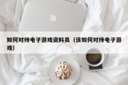 如何对待电子游戏资料员（该如何对待电子游戏）