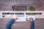 我想他们玩电子游戏英文（他想玩电脑游戏英文）