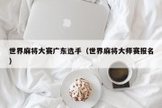 世界麻将大赛广东选手（世界麻将大师赛报名）