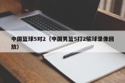 中国篮球5对2（中国男篮5打2输球录像回放）