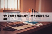 打电子游戏要求高吗知乎（电子游戏需要什么设备）