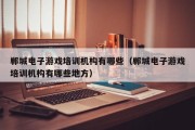 郸城电子游戏培训机构有哪些（郸城电子游戏培训机构有哪些地方）