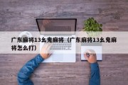 广东麻将13幺鬼麻将（广东麻将13幺鬼麻将怎么打）