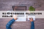带儿子打电子游戏的说说（带儿子打电子游戏的说说心情）
