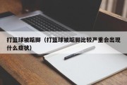 打篮球被踮脚（打篮球被踮脚比较严重会出现什么症状）