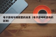 电子游戏与橡胶套的关系（电子游戏和游戏的区别）