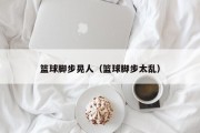 篮球脚步晃人（篮球脚步太乱）