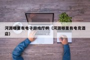 河源哪里有电子游戏厅啊（河源哪里有电竞酒店）
