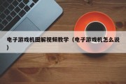 电子游戏机图解视频教学（电子游戏机怎么说）