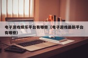 电子游戏娱乐平台有哪些（电子游戏最新平台有哪些）