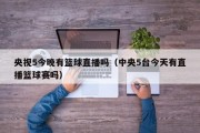央视5今晚有篮球直播吗（中央5台今天有直播篮球赛吗）