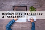 腾讯广东麻将开房不了（腾讯广东麻将好友房开不了怎么办怎么解决）