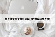 父子俩玩电子游戏文案（打游戏的父子俩）