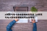 ai研究与电子游戏管理相关专业（ai研究与电子游戏管理相关专业有哪些）