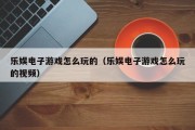 乐娱电子游戏怎么玩的（乐娱电子游戏怎么玩的视频）