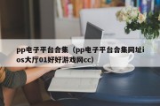 pp电子平台合集（pp电子平台合集网址ios大厅01好好游戏网cc）