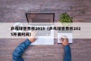 乒乓球世界杯2018（乒乓球世界杯2025开赛时间）