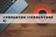 六岁男孩玩电子游戏（六岁男孩玩电子游戏好吗）