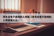 常年玩电子游戏的人性格（常年玩电子游戏的人性格是什么）
