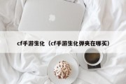 cf手游生化（cf手游生化弹夹在哪买）