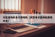 大型游戏机电子游戏机（大型电子游戏机游戏大全）