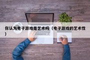 你认为电子游戏是艺术吗（电子游戏的艺术性）