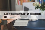 lol电子游戏移动平台哪个好（电玩英雄联盟）