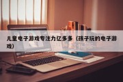 儿童电子游戏专注力亿多多（孩子玩的电子游戏）