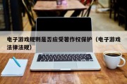 电子游戏规则是否应受著作权保护（电子游戏法律法规）