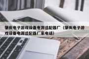 肇庆电子游戏设备电源适配器厂（肇庆电子游戏设备电源适配器厂家电话）