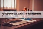 电子游戏水杯怎么玩的好（杯子游戏视频教程）
