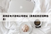 港务区电子游戏公司地址（港务区附近招聘信息）
