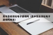 高中生应该玩电子游戏吗（高中生应该玩电子游戏吗男生）