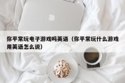 你平常玩电子游戏吗英语（你平常玩什么游戏用英语怎么说）