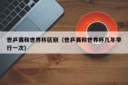 世乒赛和世界杯区别（世乒赛和世界杯几年举行一次）