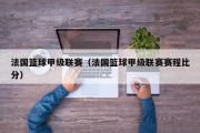 法国篮球甲级联赛（法国篮球甲级联赛赛程比分）