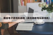 废旧电子游戏机回收（高价回收电玩游戏机）