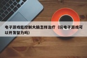 电子游戏能控制大脑怎样治疗（玩电子游戏可以开发智力吗）