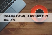 玩电子游戏考试20分（电子游戏每天累计不超过几小时）