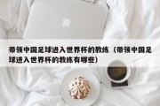 带领中国足球进入世界杯的教练（带领中国足球进入世界杯的教练有哪些）