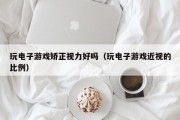 玩电子游戏矫正视力好吗（玩电子游戏近视的比例）