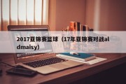 2017亚锦赛篮球（17年亚锦赛对战aldmaisy）
