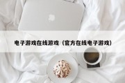 电子游戏在线游戏（官方在线电子游戏）