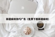 新疆麻将技巧广东（免费下载新疆麻将）