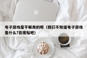 电子游戏是干嘛用的呢（我们不知道电子游戏是什么?百度贴吧）