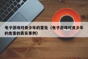 电子游戏对青少年的害处（电子游戏对青少年的危害的真实事例）