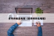 世界杯精选电视（世界杯什么电视）