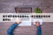 南宁电子游戏币交易中心（南宁哪里的电玩城最好玩）
