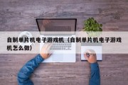 自制单片机电子游戏机（自制单片机电子游戏机怎么做）