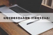玩电子游戏卡怎么办视频（打游戏卡怎么办）